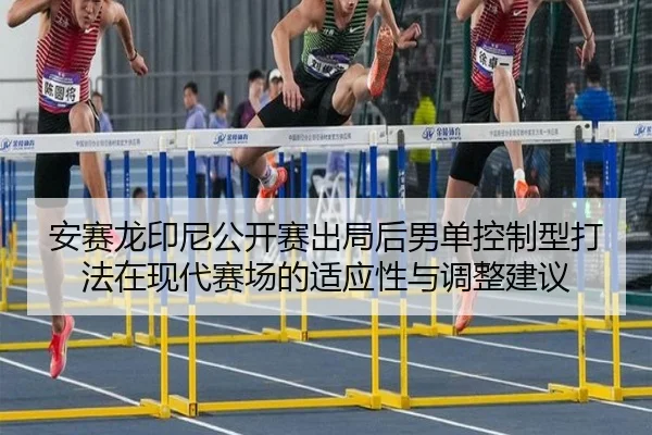 安赛龙印尼公开赛出局后男单控制型打法在现代赛场的适应性与调整建议