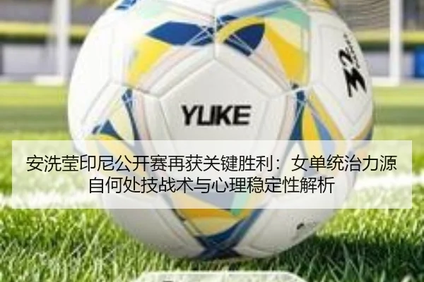 安洗莹印尼公开赛再获关键胜利：女单统治力源自何处技战术与心理稳定性解析