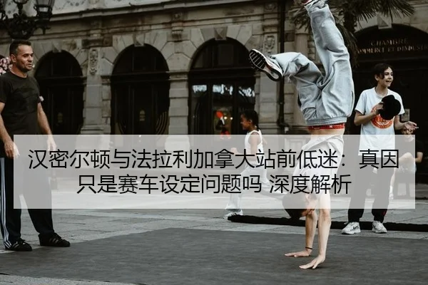 汉密尔顿与法拉利加拿大站前低迷：真因只是赛车设定问题吗 深度解析