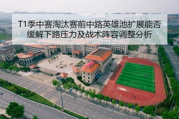 T1季中赛淘汰赛前中路英雄池扩展能否缓解下路压力及战术阵容调整分析