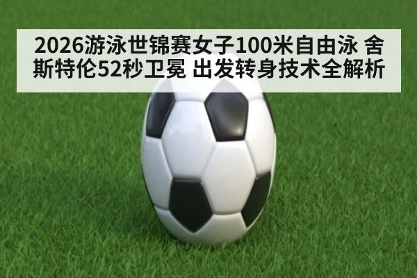 2026游泳世锦赛女子100米自由泳 舍斯特伦52秒卫冕 出发转身技术全解析