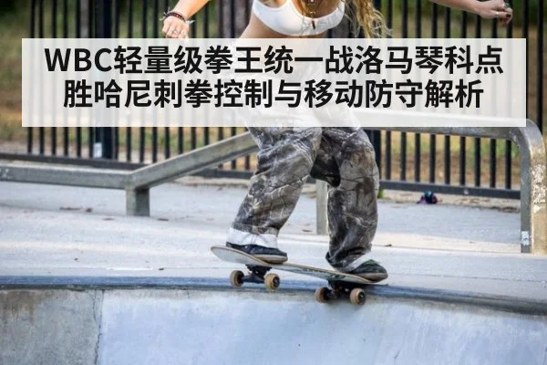 WBC轻量级拳王统一战洛马琴科点胜哈尼刺拳控制与移动防守解析